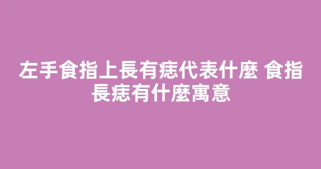 左手食指上長有痣代表什麼 食指長痣有什麼寓意